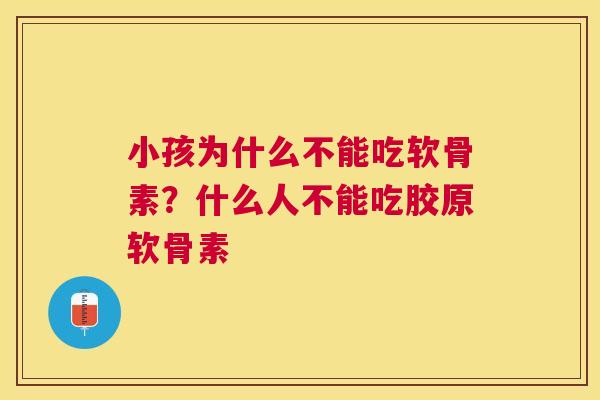 小孩为什么不能吃软骨素?什么人不能吃胶原软骨素