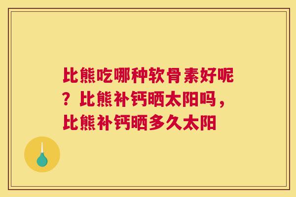 比熊吃哪种软骨素好呢？比熊补钙晒太阳吗，比熊补钙晒多久太阳