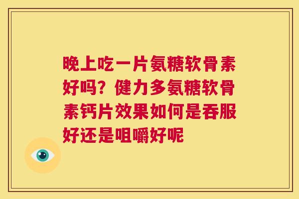 晚上吃一片氨糖软骨素好吗?健力多氨糖软骨素钙片效果如何是吞服好还是咀嚼好呢