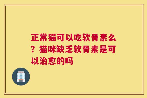正常猫可以吃软骨素么?猫咪缺乏软骨素是可以愈的吗 正常猫可以吃软骨素么?猫咪缺乏软骨素是可以愈的吗