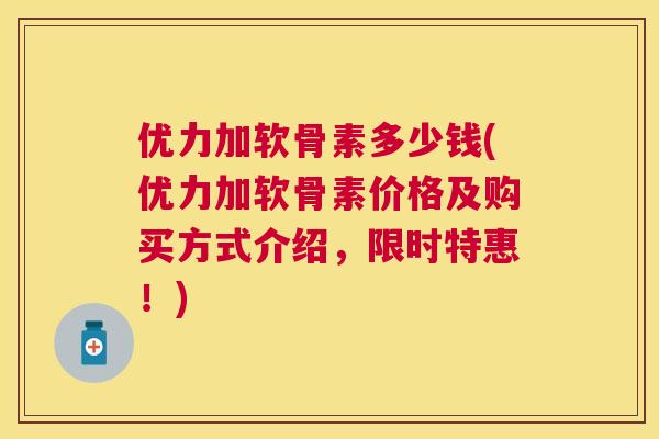 优力加软骨素多少钱(优力加软骨素价格及购买方式介绍,限时特惠!)