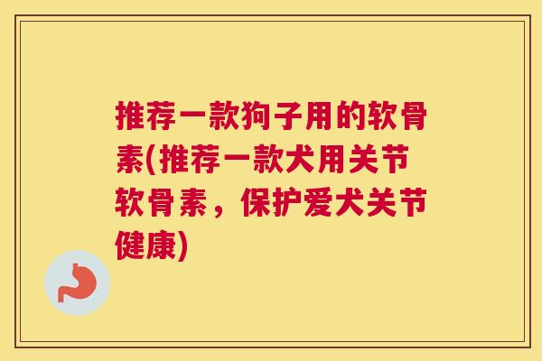 推荐一款狗子用的软骨素(推荐一款犬用关节软骨素,保护爱犬关节健康)