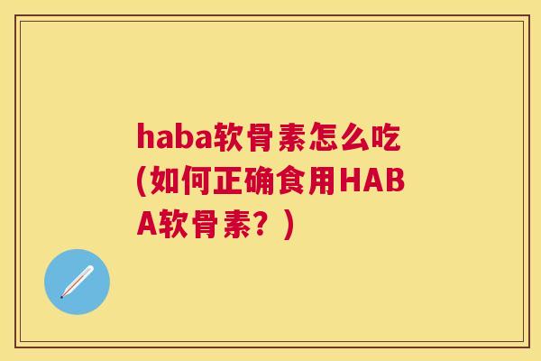 haba软骨素怎么吃(如何正确食用HABA软骨素？)
