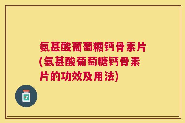 氨甚酸葡萄糖钙骨素片(氨甚酸葡萄糖钙骨素片的功效及用法)