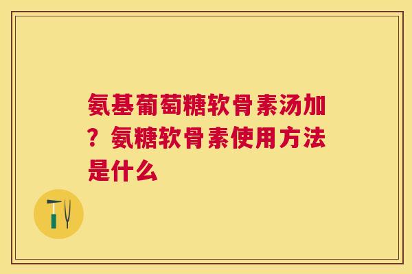 氨基葡萄糖软骨素汤加？氨糖软骨素使用方法是什么