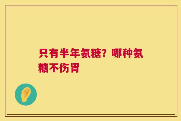只有半年氨糖？哪种氨糖不伤胃