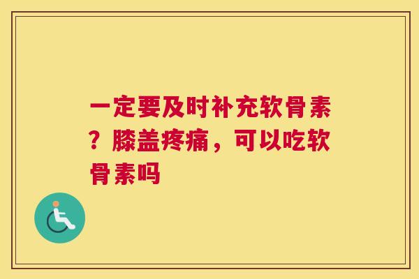 一定要及时补充软骨素？膝盖疼痛，可以吃软骨素吗