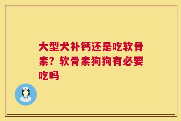 大型犬补钙还是吃软骨素?软骨素狗狗有必要吃吗