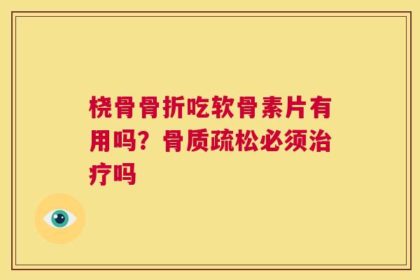 桡骨骨折吃软骨素片有用吗?骨质疏松必须治疗吗