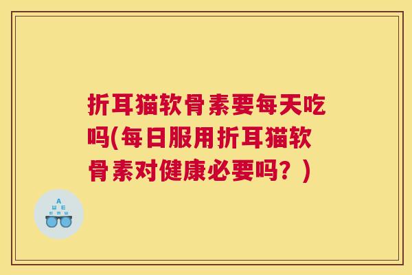 折耳猫软骨素要每天吃吗(每日服用折耳猫软骨素对健康必要吗?) 折耳猫软骨素要每天吃吗(每日服用折耳猫软骨素对健康必要吗?)