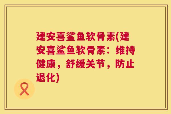 建安喜鲨鱼软骨素(建安喜鲨鱼软骨素:维持健康,舒缓关节,防止退化) 建安喜鲨鱼软骨素(建安喜鲨鱼软骨素:维持健康,舒缓关节,防止退化)
