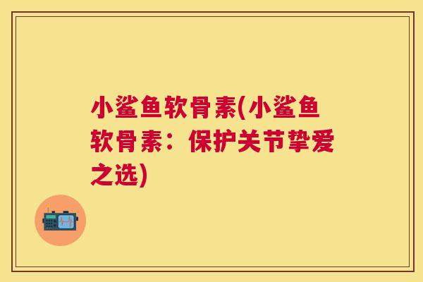 小鲨鱼软骨素(小鲨鱼软骨素:保护关节挚爱之选)