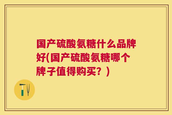 国产硫酸氨糖什么品牌好(国产硫酸氨糖哪个牌子值得购买?)