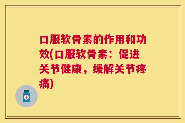 口服软骨素的作用和功效(口服软骨素:促进关节健康,缓解关节疼痛)