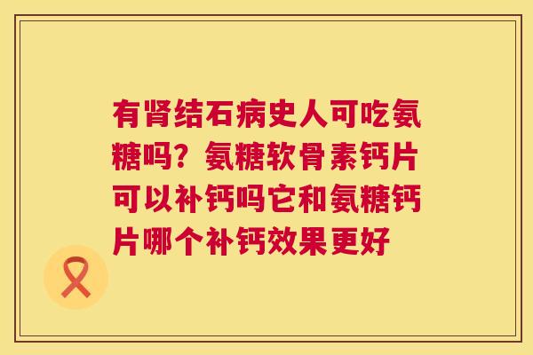 有肾结石病史人可吃氨糖吗?氨糖软骨素钙片可以补钙吗它和氨糖钙片哪个补钙效果更好