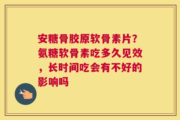 安糖骨胶原软骨素片？氨糖软骨素吃多久见效，长时间吃会有不好的影响吗