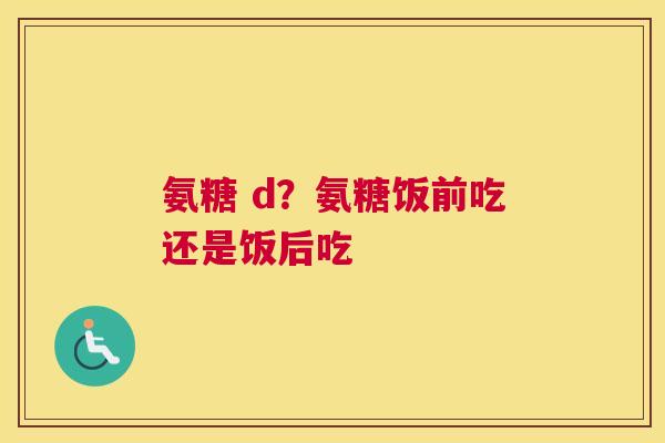 氨糖 d?氨糖饭前吃还是饭后吃