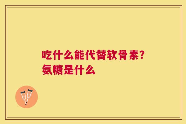 吃什么能代替软骨素?氨糖是什么
