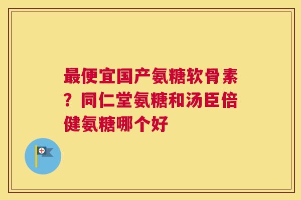 最便宜国产氨糖软骨素?同仁堂氨糖和汤臣倍健氨糖哪个好