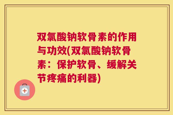 双氯酸钠软骨素的作用与功效(双氯酸钠软骨素：保护软骨、缓解关节疼痛的利器)
