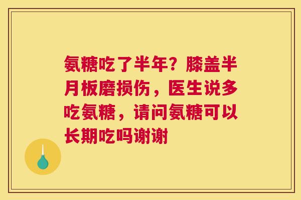 氨糖吃了半年?膝盖半月板磨损伤,医生说多吃氨糖,请问氨糖可以长期吃吗谢谢