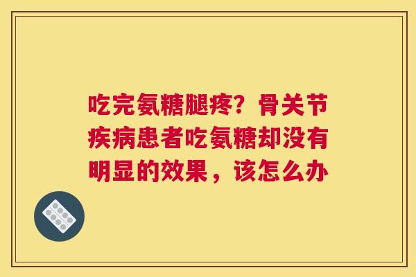 吃完氨糖腿疼？骨关节患者吃氨糖却没有明显的效果，该怎么办