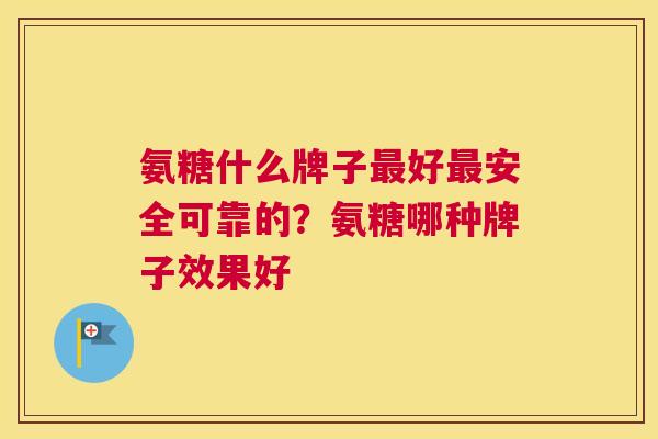 氨糖什么牌子最好最安全可靠的?氨糖哪种牌子效果好