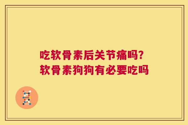 吃软骨素后关节痛吗？软骨素狗狗有必要吃吗