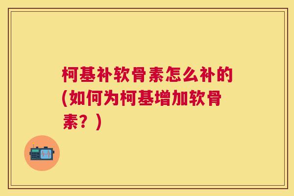 柯基补软骨素怎么补的(如何为柯基增加软骨素?) 柯基补软骨素怎么补的(如何为柯基增加软骨素?)