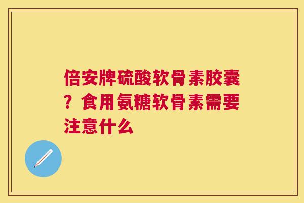 倍安牌硫酸软骨素胶囊?食用氨糖软骨素需要注意什么