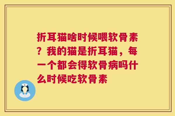 折耳猫啥时候喂软骨素?我的猫是折耳猫,每一个都会得软骨吗什么时候吃软骨素 折耳猫啥时候喂软骨素?我的猫是折耳猫,每一个都会得软骨吗什么时候吃软骨素