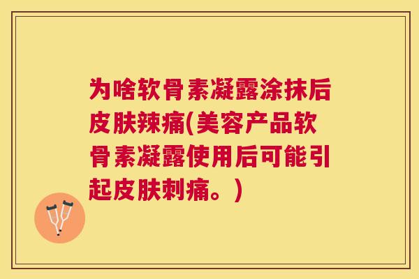 为啥软骨素凝露涂抹后皮肤辣痛(美容产品软骨素凝露使用后可能引起皮肤刺痛。)