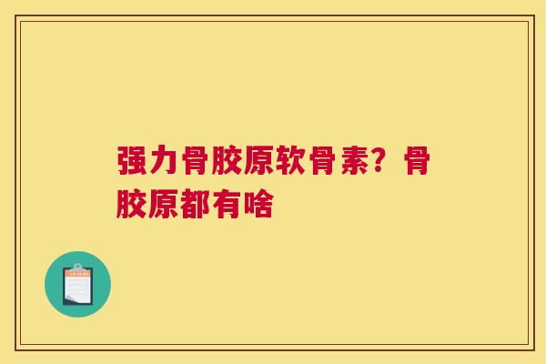 强力骨胶原软骨素?骨胶原都有啥