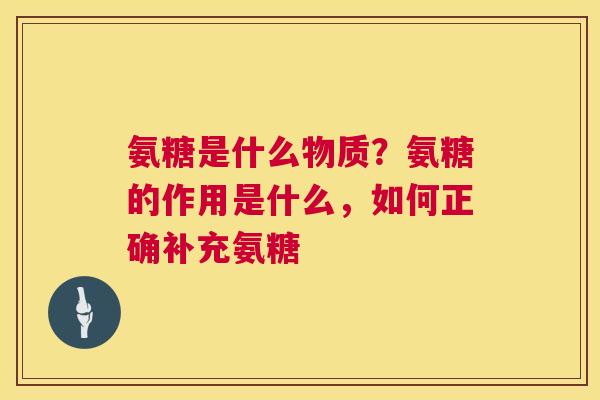 氨糖是什么物质?氨糖的作用是什么,如何正确补充氨糖