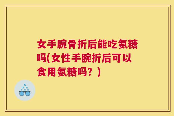 女手腕后能吃氨糖吗(女性手腕折后可以食用氨糖吗？)