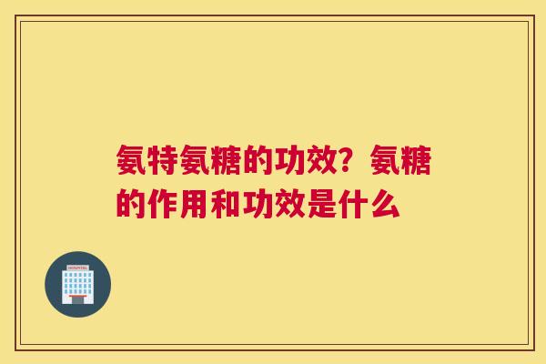 氨特氨糖的功效?氨糖的作用和功效是什么 氨特氨糖的功效?氨糖的作用和功效是什么