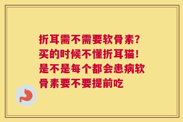 折耳需不需要软骨素？买的时候不懂折耳猫！是不是每个都会患软骨素要不要提前吃