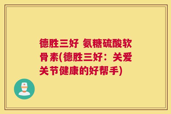 德胜三好 氨糖硫酸软骨素(德胜三好：关爱关节健康的好帮手)