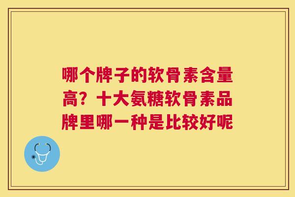 哪个牌子的软骨素含量高?十大氨糖软骨素品牌里哪一种是比较好呢
