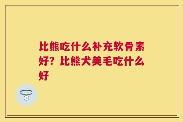 比熊吃什么补充软骨素好？比熊犬美毛吃什么好