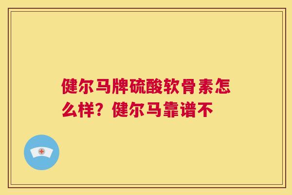 健尔马牌硫酸软骨素怎么样？健尔马靠谱不