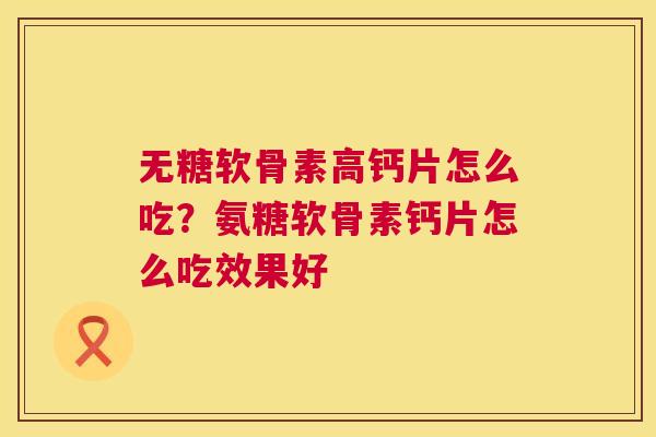 无糖软骨素高钙片怎么吃?氨糖软骨素钙片怎么吃效果好 无糖软骨素高钙片怎么吃?氨糖软骨素钙片怎么吃效果好