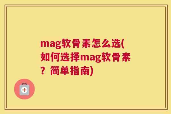 mag软骨素怎么选(如何选择mag软骨素?简单指南) mag软骨素怎么选(如何选择mag软骨素?简单指南)