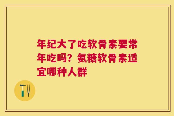 年纪大了吃软骨素要常年吃吗?氨糖软骨素适宜哪种人群