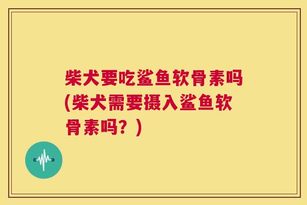 柴犬要吃鲨鱼软骨素吗(柴犬需要摄入鲨鱼软骨素吗？)