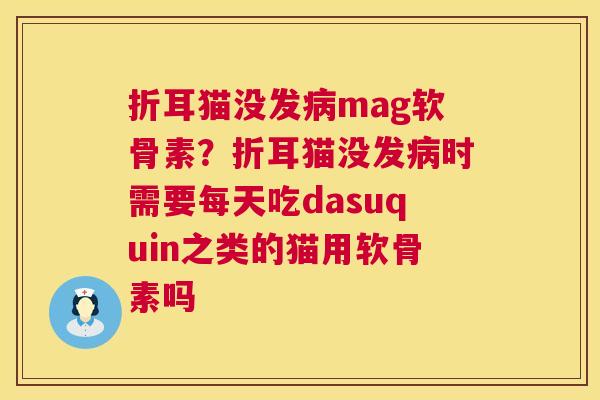折耳猫没发病mag软骨素？折耳猫没发病时需要每天吃dasuquin之类的猫用软骨素吗