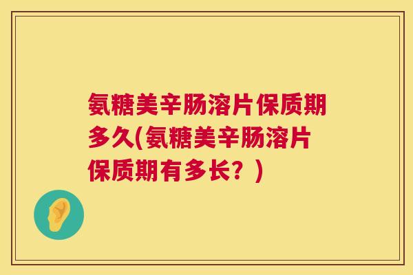 氨糖美辛肠溶片保质期多久(氨糖美辛肠溶片保质期有多长?) 氨糖美辛肠溶片保质期多久(氨糖美辛肠溶片保质期有多长?)