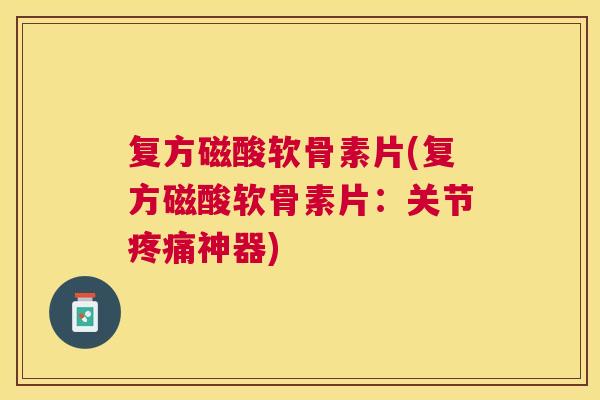 复方磁酸软骨素片(复方磁酸软骨素片：关节疼痛神器)