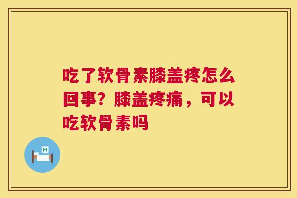 吃了软骨素膝盖疼怎么回事？膝盖，可以吃软骨素吗