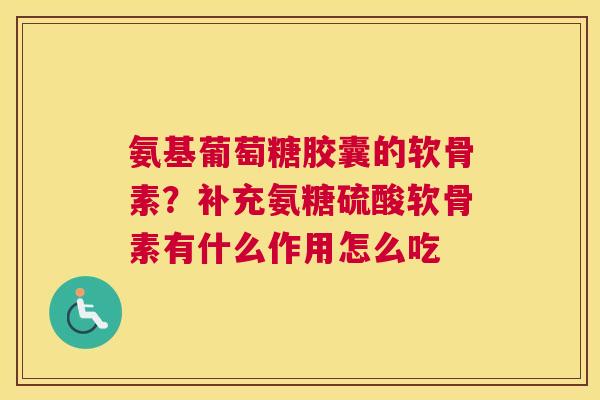 氨基葡萄糖胶囊的软骨素？补充氨糖硫酸软骨素有什么作用怎么吃
